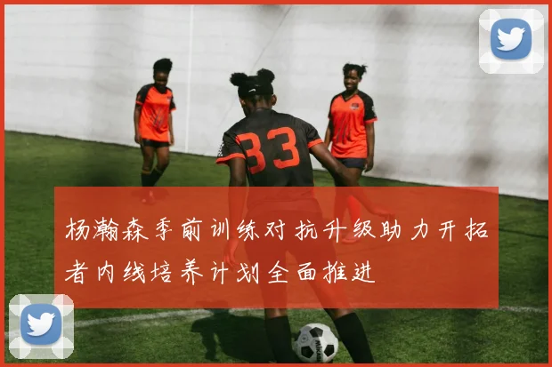 杨瀚森季前训练对抗升级助力开拓者内线培养计划全面推进