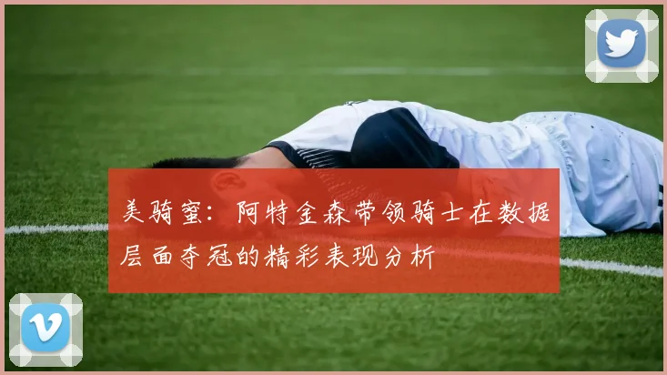美骑蜜：阿特金森带领骑士在数据层面夺冠的精彩表现分析