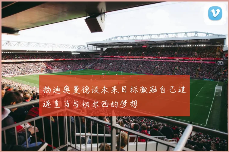 扬迪奥曼德谈未来目标激励自己追逐皇马与切尔西的梦想