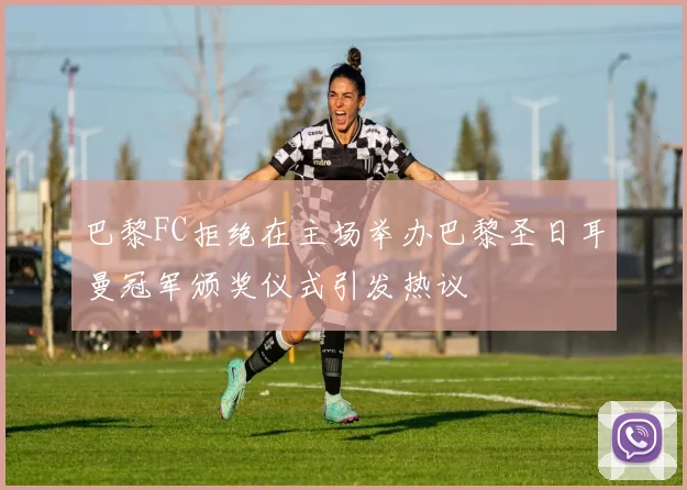 巴黎FC拒绝在主场举办巴黎圣日耳曼冠军颁奖仪式引发热议