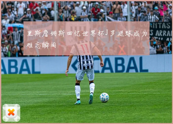 里斯詹姆斯回忆世界杯J罗进球成为难忘瞬间