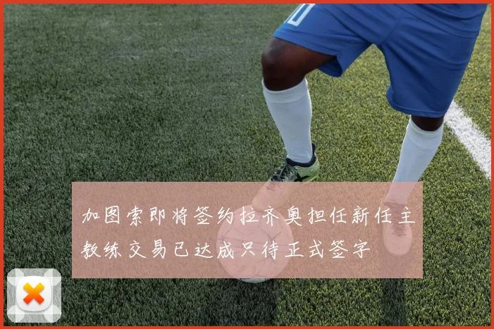加图索即将签约拉齐奥担任新任主教练交易已达成只待正式签字