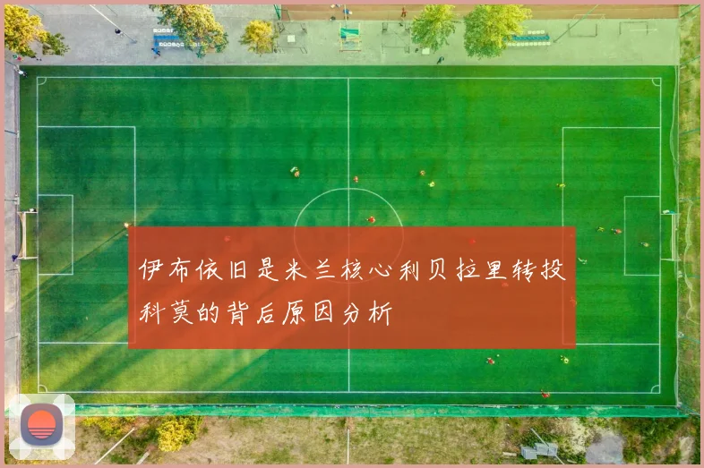 伊布依旧是米兰核心利贝拉里转投科莫的背后原因分析