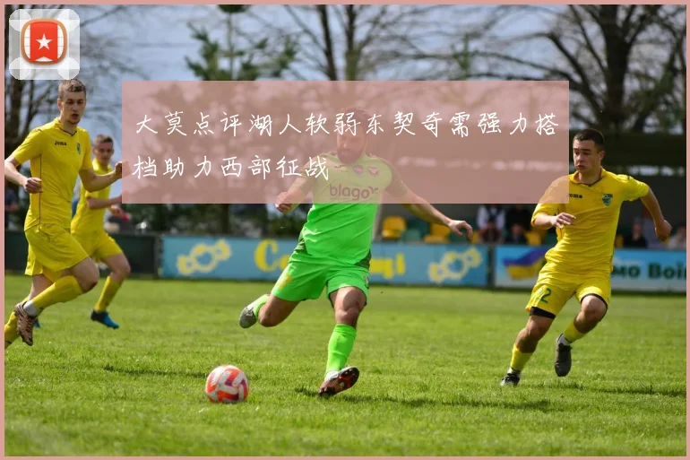 大莫点评湖人软弱东契奇需强力搭档助力西部征战