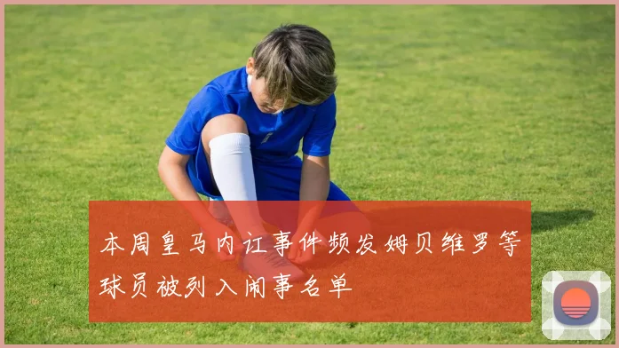 本周皇马内讧事件频发姆贝维罗等球员被列入闹事名单