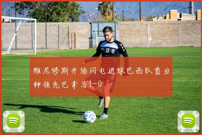 维尼修斯开场闪电进球巴西队首分钟领先巴拿马1-0