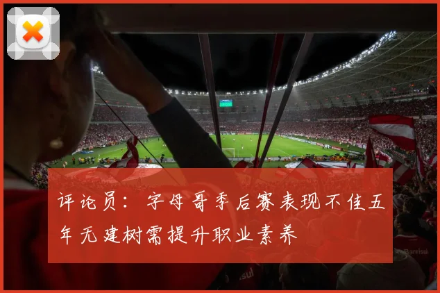 评论员：字母哥季后赛表现不佳五年无建树需提升职业素养