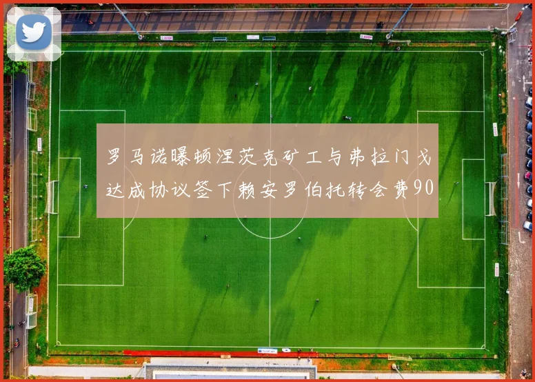 罗马诺曝顿涅茨克矿工与弗拉门戈达成协议签下赖安罗伯托转会费900万欧元