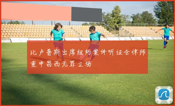 比卢普斯出席纽约案件听证会律师重申昌西无罪立场
