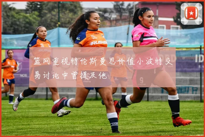 篮网重视特伦斯曼恩价值小波特交易讨论中曾提及他