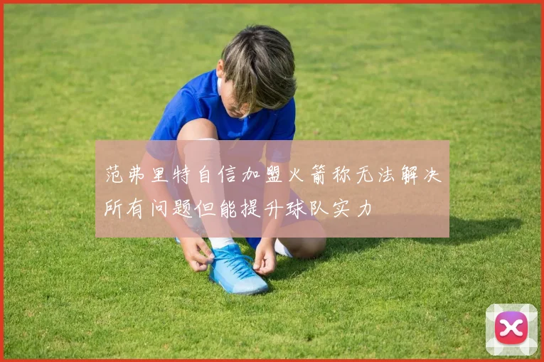 范弗里特自信加盟火箭称无法解决所有问题但能提升球队实力