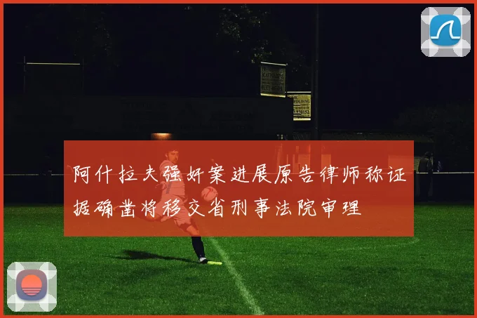 阿什拉夫强奸案进展原告律师称证据确凿将移交省刑事法院审理