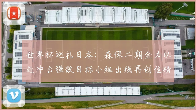 世界杯巡礼日本：森保二期全力以赴冲击强敌目标小组出线再创佳绩