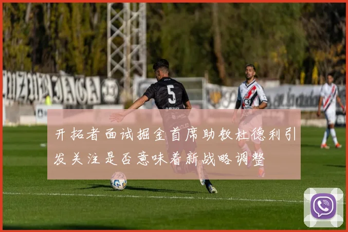 开拓者面试掘金首席助教杜德利引发关注是否意味着新战略调整