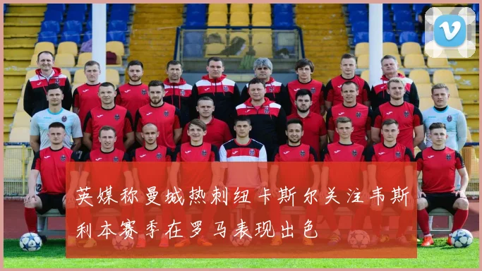 英媒称曼城热刺纽卡斯尔关注韦斯利本赛季在罗马表现出色