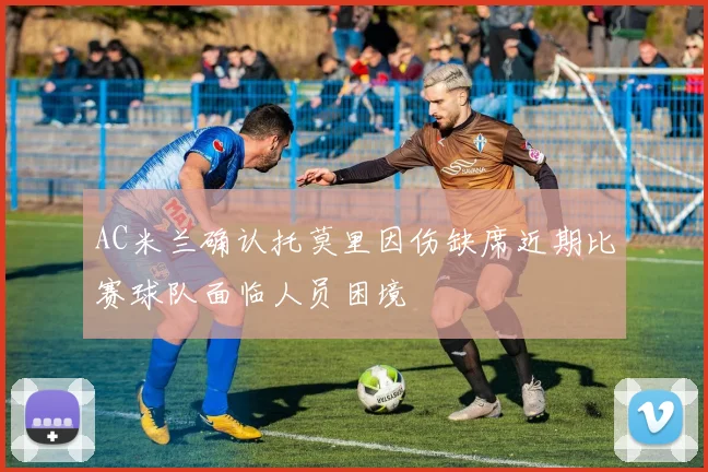 AC米兰确认托莫里因伤缺席近期比赛球队面临人员困境
