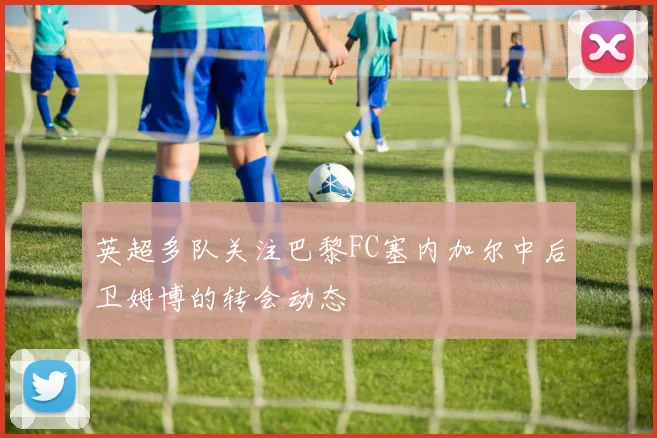 英超多队关注巴黎FC塞内加尔中后卫姆博的转会动态
