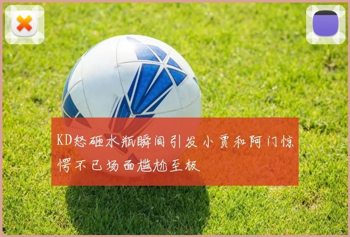 KD怒砸水瓶瞬间引发小贾和阿门惊愕不已场面尴尬至极
