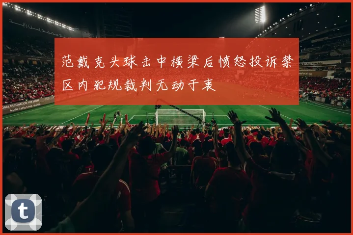 范戴克头球击中横梁后愤怒投诉禁区内犯规裁判无动于衷