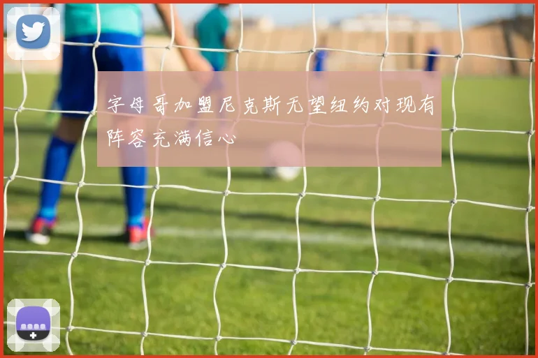 字母哥加盟尼克斯无望纽约对现有阵容充满信心
