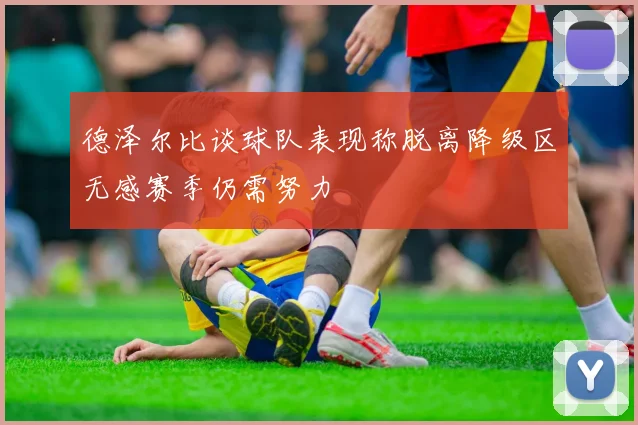 德泽尔比谈球队表现称脱离降级区无感赛季仍需努力