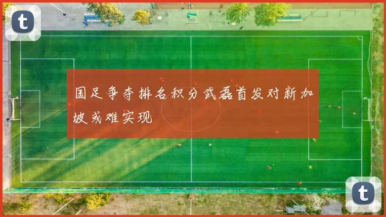 国足争夺排名积分武磊首发对新加坡或难实现